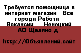 Требуется помощница в интернет-магазин - Все города Работа » Вакансии   . Ненецкий АО,Щелино д.